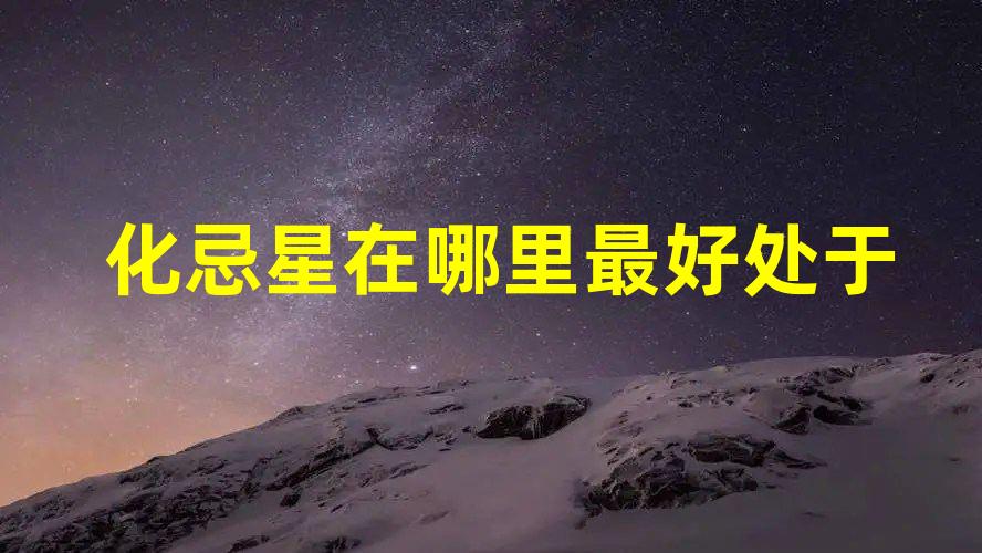 化忌星在哪里最好  处于交友宫凶星力量下降