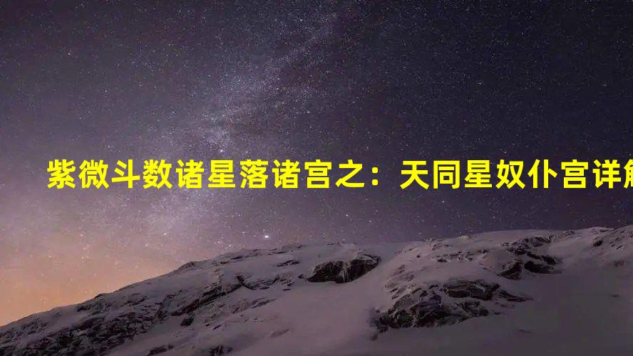 紫微斗数诸星落诸宫之：天同星奴仆宫详解